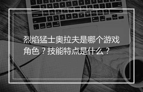 烈焰猛士奥拉夫是哪个游戏角色？技能特点是什么？