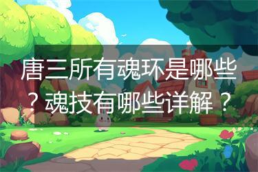 唐三所有魂环是哪些？魂技有哪些详解？