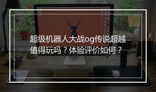 超级机器人大战og传说超越值得玩吗？体验评价如何？