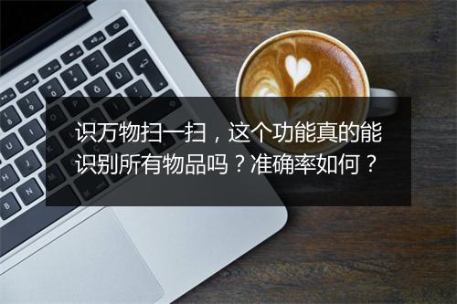 识万物扫一扫，这个功能真的能识别所有物品吗？准确率如何？