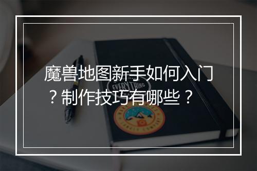 魔兽地图新手如何入门？制作技巧有哪些？