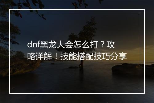 dnf黑龙大会怎么打？攻略详解！技能搭配技巧分享