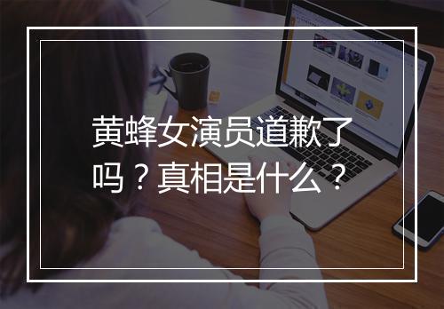 黄蜂女演员道歉了吗？真相是什么？