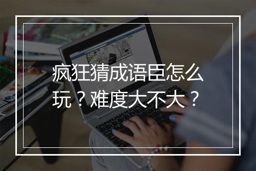 疯狂猜成语臣怎么玩？难度大不大？
