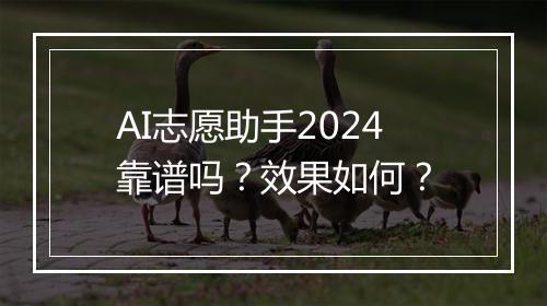 AI志愿助手2024靠谱吗？效果如何？