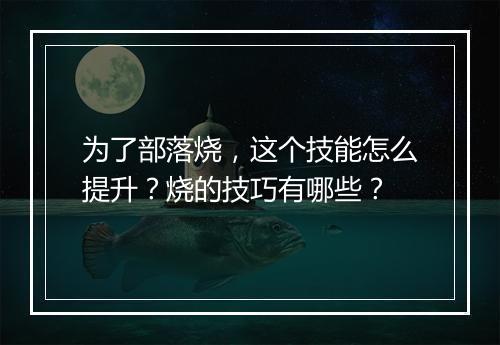 为了部落烧，这个技能怎么提升？烧的技巧有哪些？