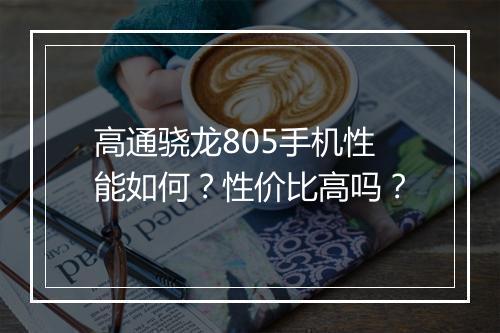 高通骁龙805手机性能如何？性价比高吗？