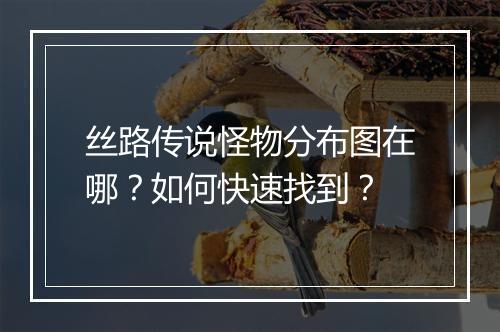 丝路传说怪物分布图在哪？如何快速找到？