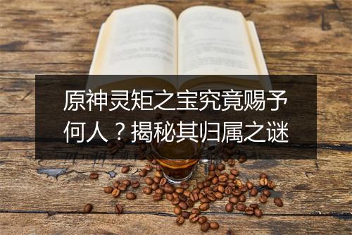 原神灵矩之宝究竟赐予何人？揭秘其归属之谜