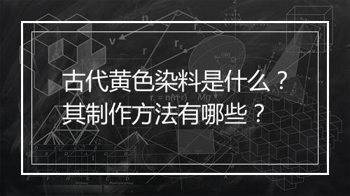 古代黄色染料是什么？其制作方法有哪些？