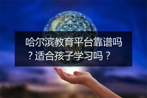 哈尔滨教育平台靠谱吗？适合孩子学习吗？