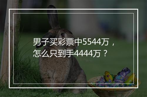男子买彩票中5544万，怎么只到手4444万？
