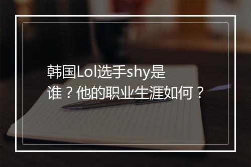 韩国Lol选手shy是谁？他的职业生涯如何？