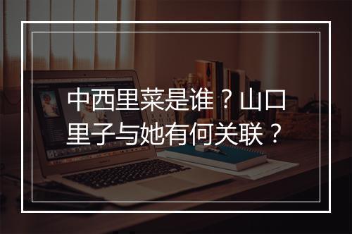 中西里菜是谁？山口里子与她有何关联？