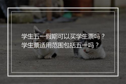 学生五一假期可以买学生票吗？学生票适用范围包括五一吗？
