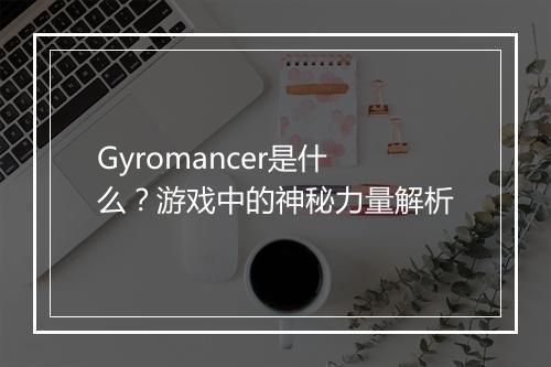 Gyromancer是什么？游戏中的神秘力量解析