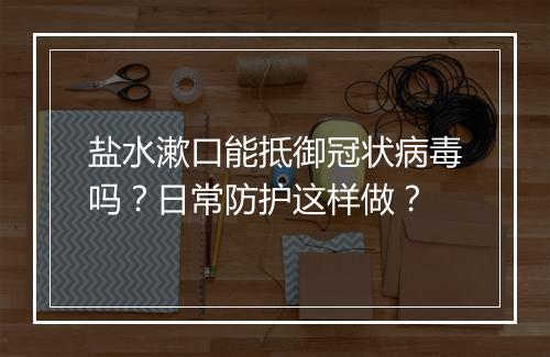 盐水漱口能抵御冠状病毒吗？日常防护这样做？
