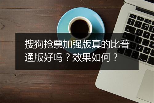 搜狗抢票加强版真的比普通版好吗？效果如何？