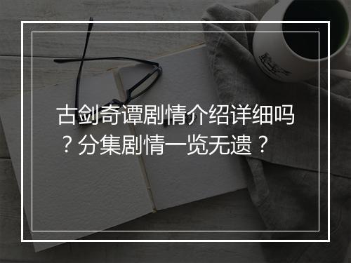 古剑奇谭剧情介绍详细吗？分集剧情一览无遗？