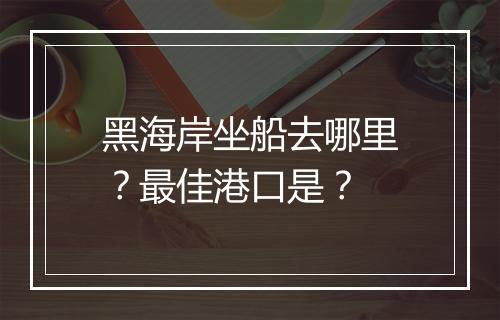 黑海岸坐船去哪里？最佳港口是？