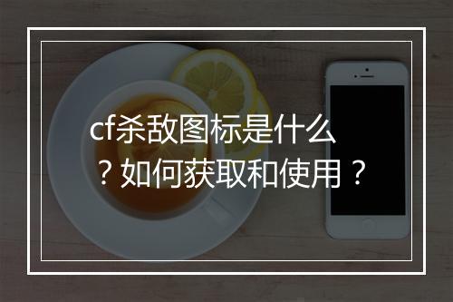 cf杀敌图标是什么？如何获取和使用？