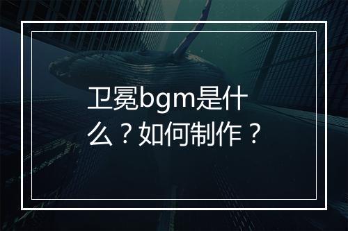 卫冕bgm是什么？如何制作？