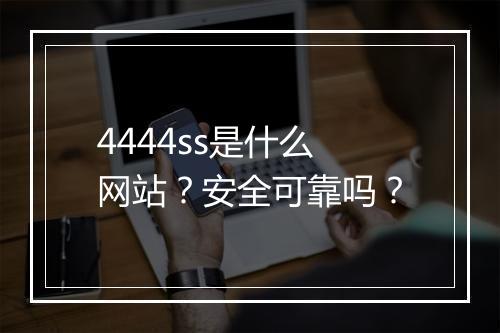 4444ss是什么网站？安全可靠吗？