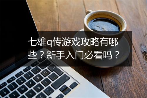 七雄q传游戏攻略有哪些？新手入门必看吗？