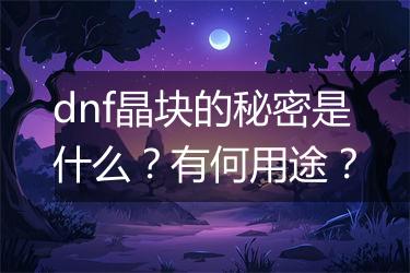 dnf晶块的秘密是什么？有何用途？
