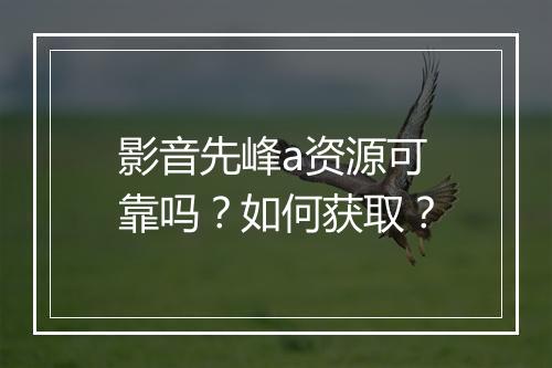 影音先峰a资源可靠吗？如何获取？