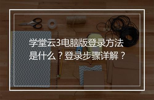 学堂云3电脑版登录方法是什么？登录步骤详解？