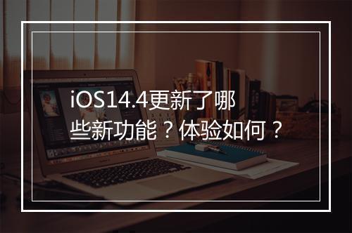 iOS14.4更新了哪些新功能？体验如何？