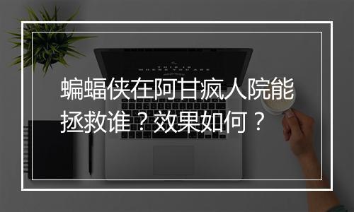 蝙蝠侠在阿甘疯人院能拯救谁？效果如何？