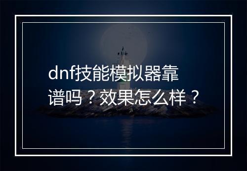 dnf技能模拟器靠谱吗？效果怎么样？