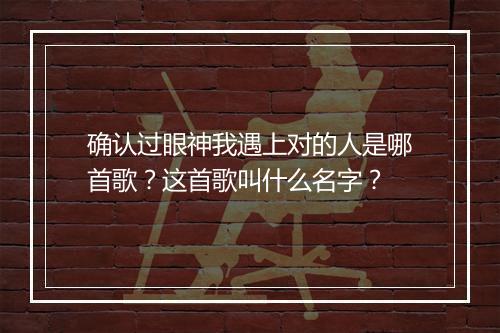 确认过眼神我遇上对的人是哪首歌？这首歌叫什么名字？