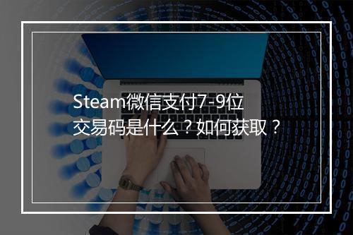 Steam微信支付7-9位交易码是什么？如何获取？