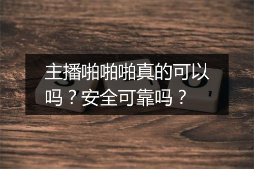 主播啪啪啪真的可以吗？安全可靠吗？