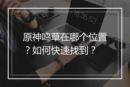 原神鸣草在哪个位置？如何快速找到？