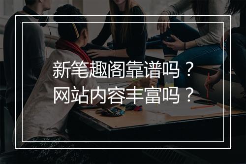 新笔趣阁靠谱吗？网站内容丰富吗？