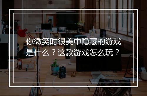 你微笑时很美中隐藏的游戏是什么？这款游戏怎么玩？