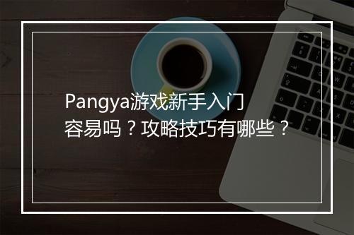 Pangya游戏新手入门容易吗？攻略技巧有哪些？