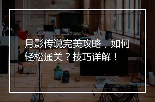 月影传说完美攻略，如何轻松通关？技巧详解！