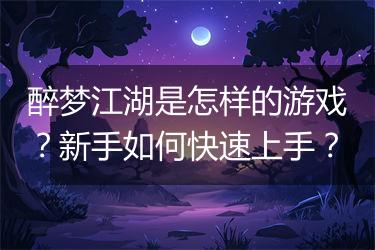 醉梦江湖是怎样的游戏？新手如何快速上手？