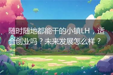 随时随地都能干的小镇LH，适合创业吗？未来发展怎么样？