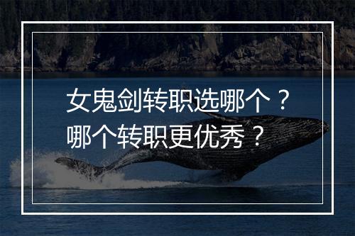 女鬼剑转职选哪个？哪个转职更优秀？