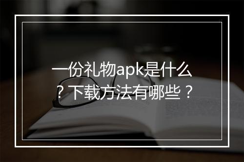 一份礼物apk是什么？下载方法有哪些？