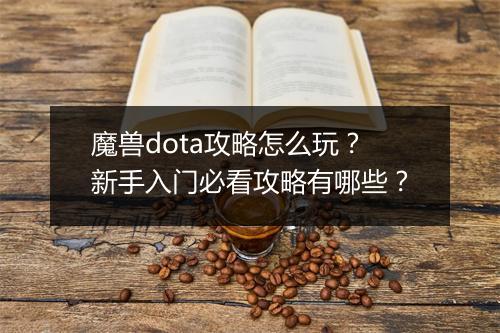 魔兽dota攻略怎么玩？新手入门必看攻略有哪些？