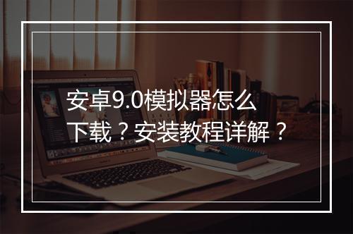 安卓9.0模拟器怎么下载？安装教程详解？