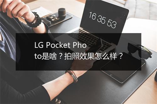 LG Pocket Photo是啥？拍照效果怎么样？