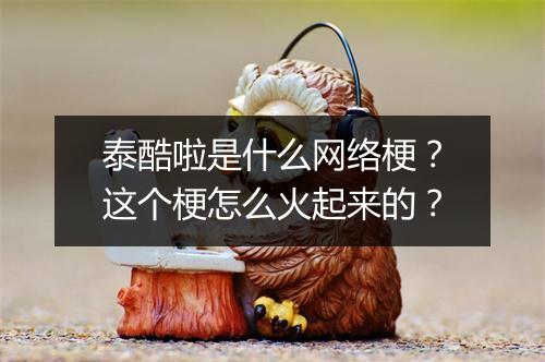 泰酷啦是什么网络梗？这个梗怎么火起来的？